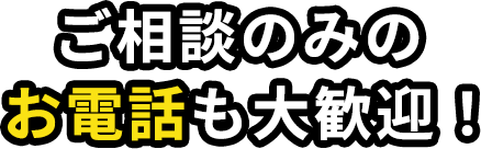 お電話のみのご相談のみのお電話も大歓迎。